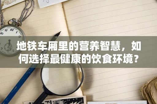 地铁车厢里的营养智慧，如何选择最健康的饮食环境？