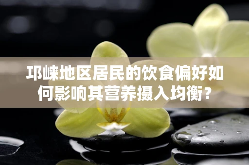 邛崃地区居民的饮食偏好如何影响其营养摄入均衡？