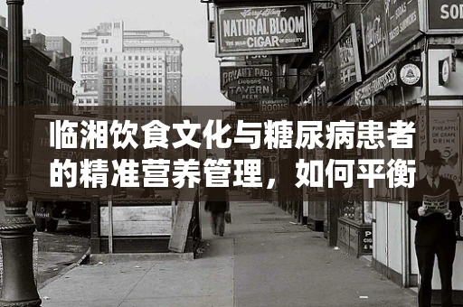 临湘饮食文化与糖尿病患者的精准营养管理，如何平衡传统美味与健康需求？