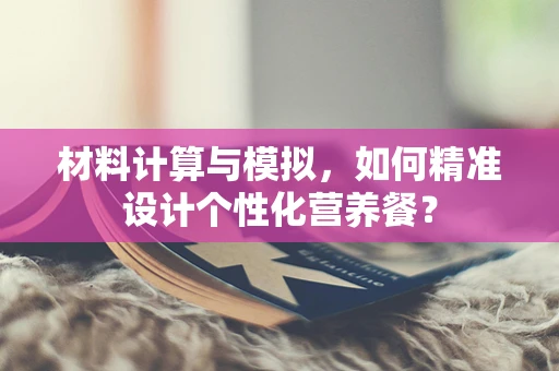 材料计算与模拟，如何精准设计个性化营养餐？