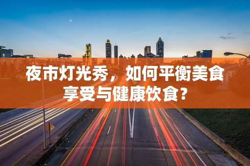 夜市灯光秀，如何平衡美食享受与健康饮食？