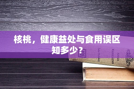 核桃，健康益处与食用误区知多少？
