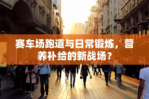 赛车场跑道与日常锻炼，营养补给的新战场？