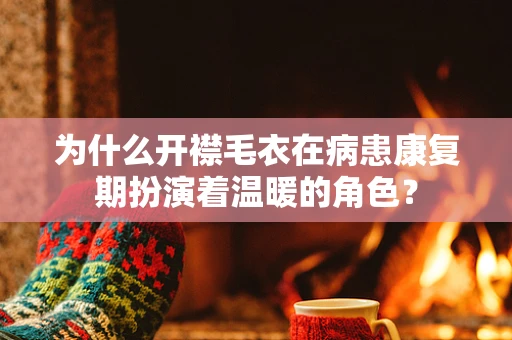 为什么开襟毛衣在病患康复期扮演着温暖的角色？