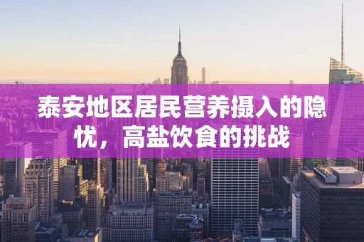泰安地区居民营养摄入的隐忧，高盐饮食的挑战