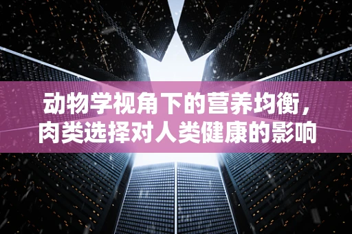 动物学视角下的营养均衡，肉类选择对人类健康的影响