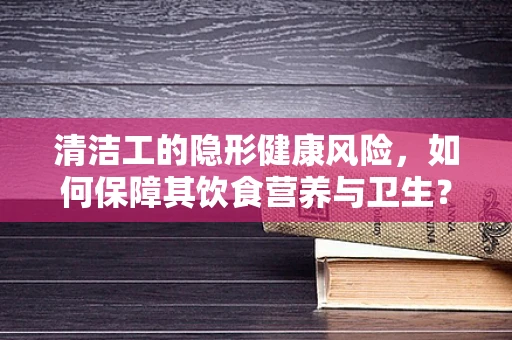清洁工的隐形健康风险，如何保障其饮食营养与卫生？