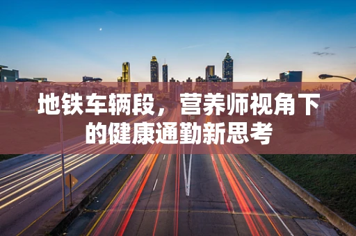 地铁车辆段，营养师视角下的健康通勤新思考