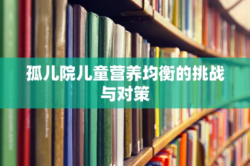 孤儿院儿童营养均衡的挑战与对策
