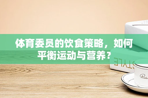 体育委员的饮食策略，如何平衡运动与营养？