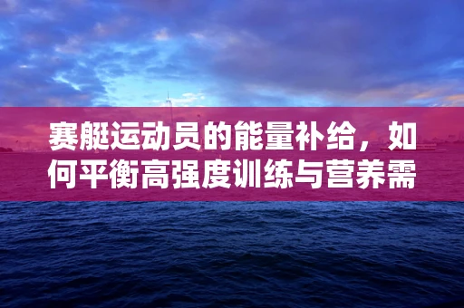 赛艇运动员的能量补给，如何平衡高强度训练与营养需求？