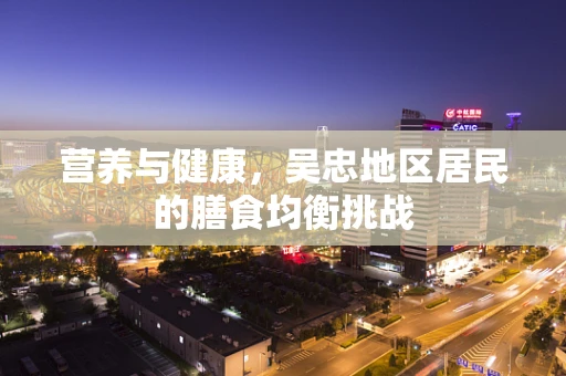 营养与健康，吴忠地区居民的膳食均衡挑战
