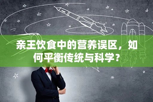 亲王饮食中的营养误区，如何平衡传统与科学？