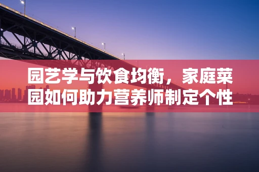 园艺学与饮食均衡，家庭菜园如何助力营养师制定个性化饮食计划？