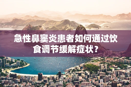 急性鼻窦炎患者如何通过饮食调节缓解症状？