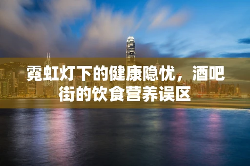霓虹灯下的健康隐忧，酒吧街的饮食营养误区