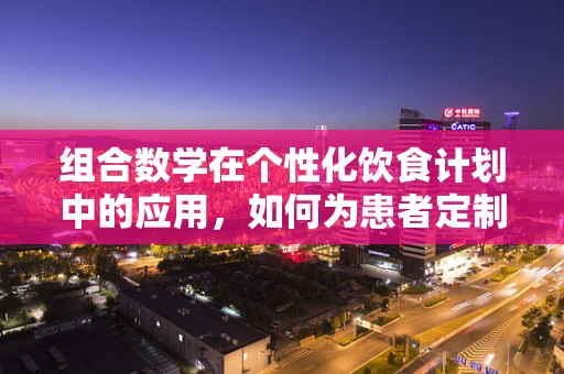 组合数学在个性化饮食计划中的应用，如何为患者定制最佳营养餐？