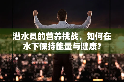 潜水员的营养挑战，如何在水下保持能量与健康？