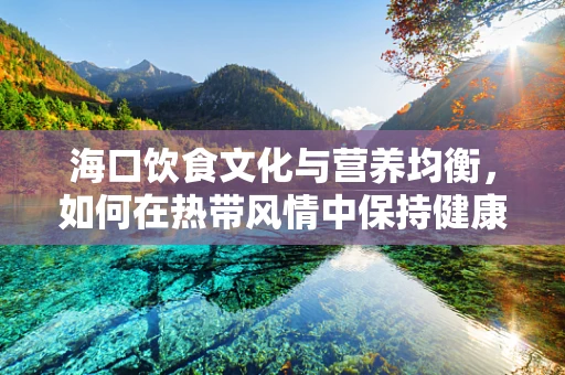 海口饮食文化与营养均衡，如何在热带风情中保持健康？