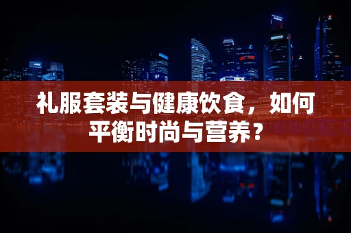 礼服套装与健康饮食，如何平衡时尚与营养？