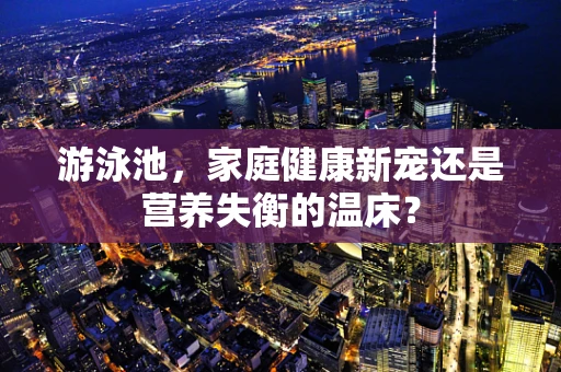 游泳池，家庭健康新宠还是营养失衡的温床？