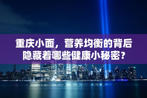重庆小面，营养均衡的背后隐藏着哪些健康小秘密？