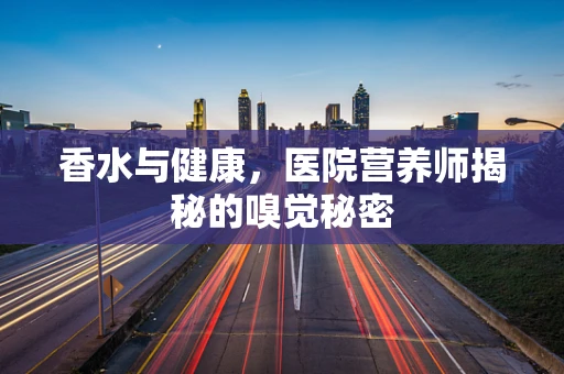 香水与健康，医院营养师揭秘的嗅觉秘密