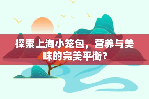 探索上海小笼包，营养与美味的完美平衡？