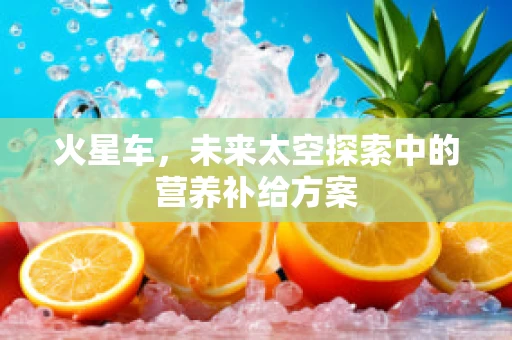 火星车，未来太空探索中的营养补给方案