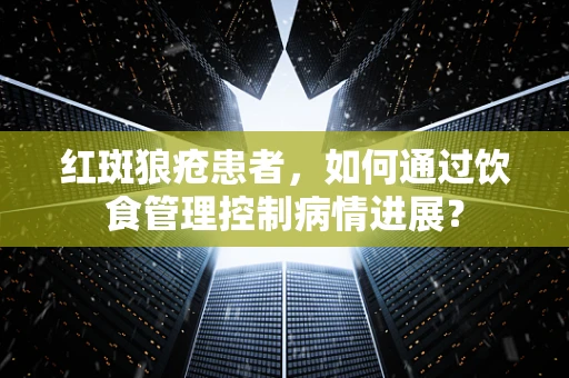 红斑狼疮患者，如何通过饮食管理控制病情进展？