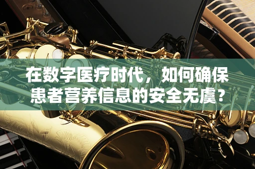 在数字医疗时代，如何确保患者营养信息的安全无虞？