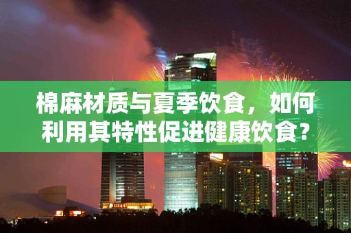 棉麻材质与夏季饮食，如何利用其特性促进健康饮食？
