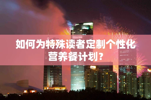 如何为特殊读者定制个性化营养餐计划？