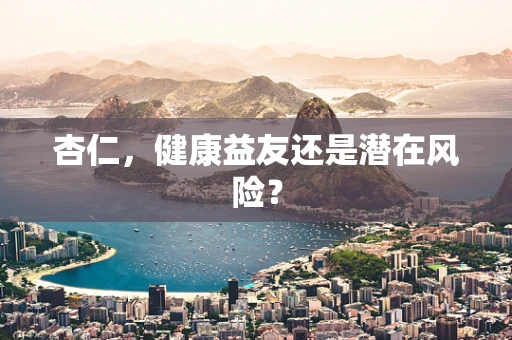 杏仁，健康益友还是潜在风险？
