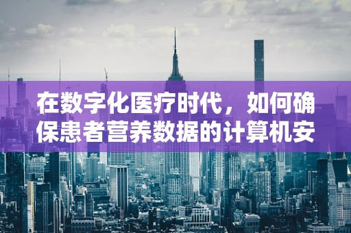 在数字化医疗时代，如何确保患者营养数据的计算机安全？