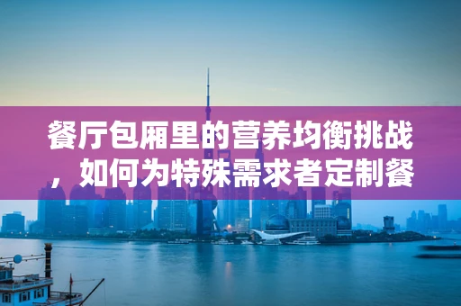 餐厅包厢里的营养均衡挑战，如何为特殊需求者定制餐食？