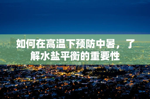 如何在高温下预防中暑，了解水盐平衡的重要性