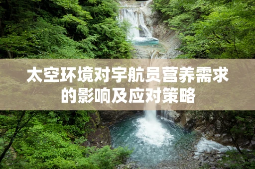 太空环境对宇航员营养需求的影响及应对策略