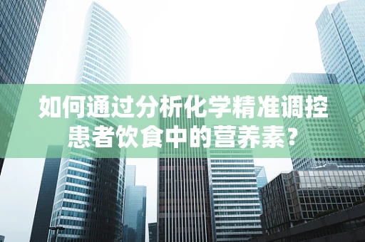如何通过分析化学精准调控患者饮食中的营养素？
