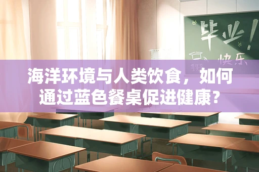 海洋环境与人类饮食，如何通过蓝色餐桌促进健康？