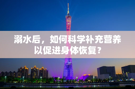 溺水后，如何科学补充营养以促进身体恢复？