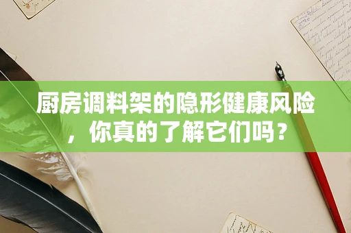 厨房调料架的隐形健康风险，你真的了解它们吗？