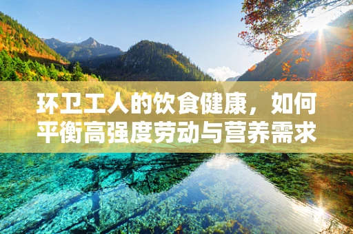 环卫工人的饮食健康，如何平衡高强度劳动与营养需求？