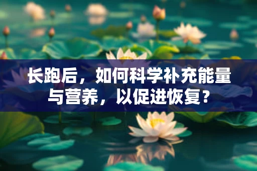 长跑后，如何科学补充能量与营养，以促进恢复？