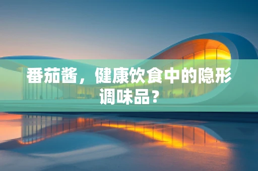 番茄酱，健康饮食中的隐形调味品？