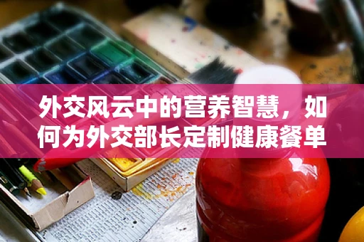外交风云中的营养智慧，如何为外交部长定制健康餐单？