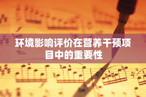 环境影响评价在营养干预项目中的重要性