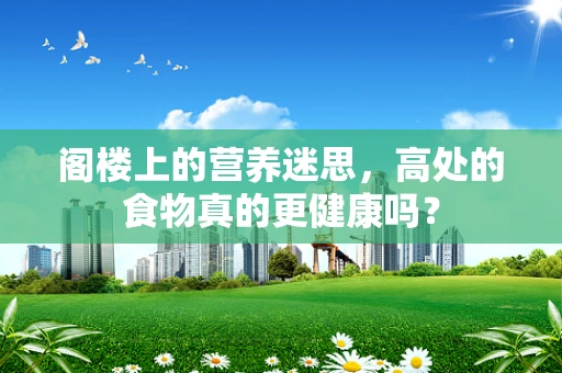 阁楼上的营养迷思，高处的食物真的更健康吗？