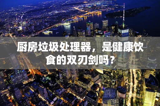 厨房垃圾处理器，是健康饮食的双刃剑吗？