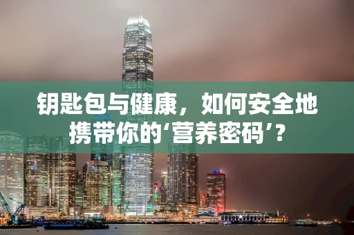 钥匙包与健康，如何安全地携带你的‘营养密码’？
